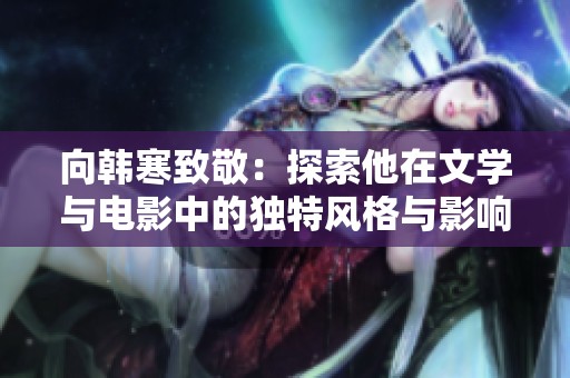 向韩寒致敬：探索他在文学与电影中的独特风格与影响力