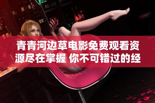 青青河边草电影免费观看资源尽在掌握 你不可错过的经典之作