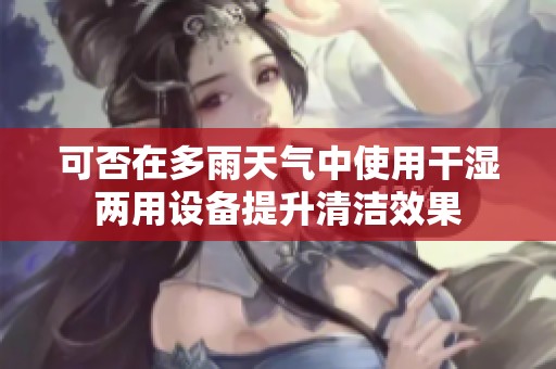 可否在多雨天气中使用干湿两用设备提升清洁效果