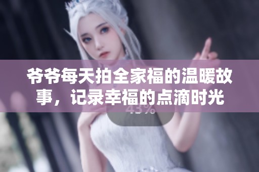 爷爷每天拍全家福的温暖故事，记录幸福的点滴时光