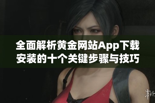 全面解析黄金网站App下载安装的十个关键步骤与技巧