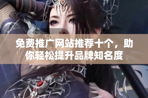 免费推广网站推荐十个，助你轻松提升品牌知名度
