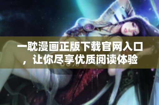 一耽漫画正版下载官网入口，让你尽享优质阅读体验