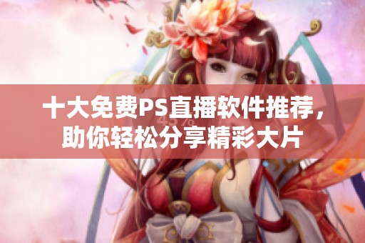 十大免费PS直播软件推荐，助你轻松分享精彩大片