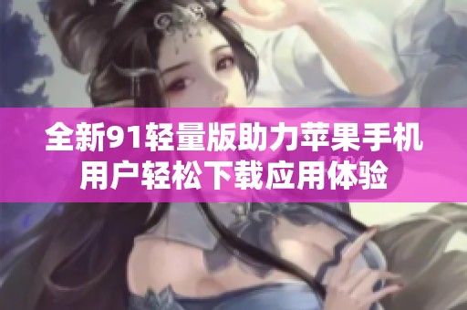 全新91轻量版助力苹果手机用户轻松下载应用体验