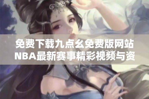 免费下载九点幺免费版网站NBA最新赛事精彩视频与资讯