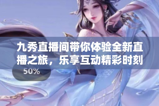 九秀直播间带你体验全新直播之旅，乐享互动精彩时刻