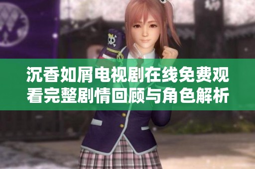 沉香如屑电视剧在线免费观看完整剧情回顾与角色解析
