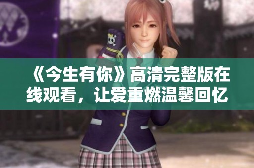 《今生有你》高清完整版在线观看，让爱重燃温馨回忆