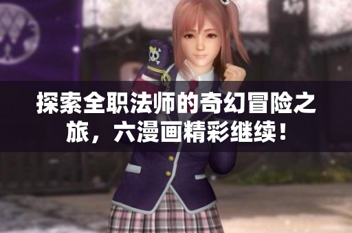 探索全职法师的奇幻冒险之旅，六漫画精彩继续！