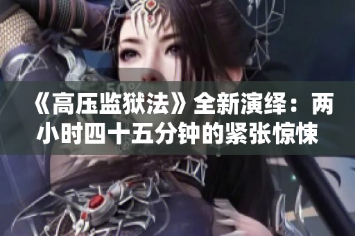 《高压监狱法》全新演绎：两小时四十五分钟的紧张惊悚体验