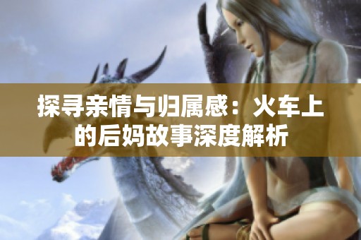 探寻亲情与归属感：火车上的后妈故事深度解析