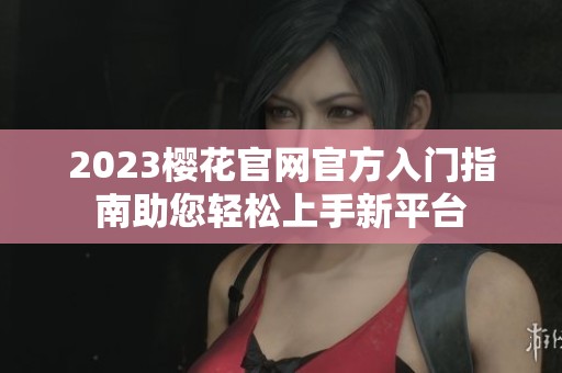 2023樱花官网官方入门指南助您轻松上手新平台
