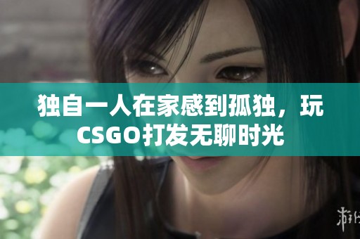 独自一人在家感到孤独，玩CSGO打发无聊时光