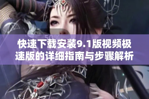 快速下载安装9.1版视频极速版的详细指南与步骤解析