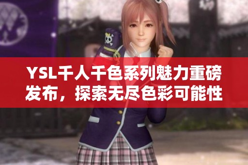 YSL千人千色系列魅力重磅发布，探索无尽色彩可能性