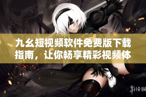 九幺短视频软件免费版下载指南，让你畅享精彩视频体验
