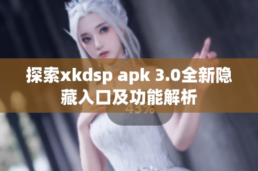 探索xkdsp apk 3.0全新隐藏入口及功能解析