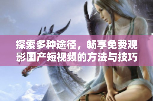 探索多种途径，畅享免费观影国产短视频的方法与技巧