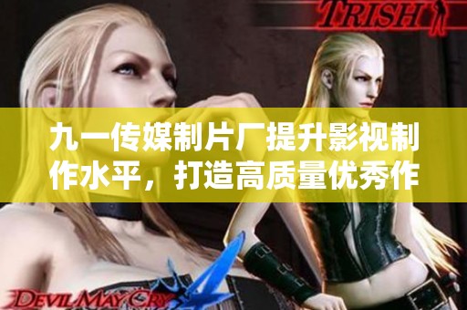 九一传媒制片厂提升影视制作水平，打造高质量优秀作品