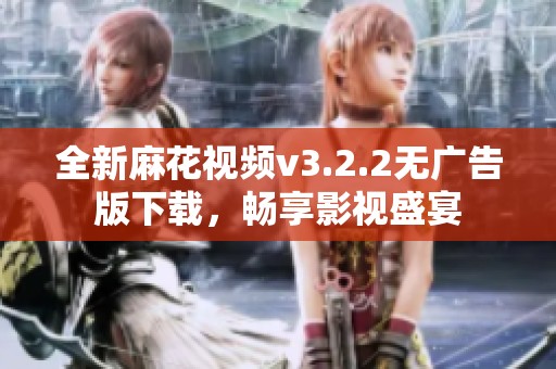 全新麻花视频v3.2.2无广告版下载，畅享影视盛宴