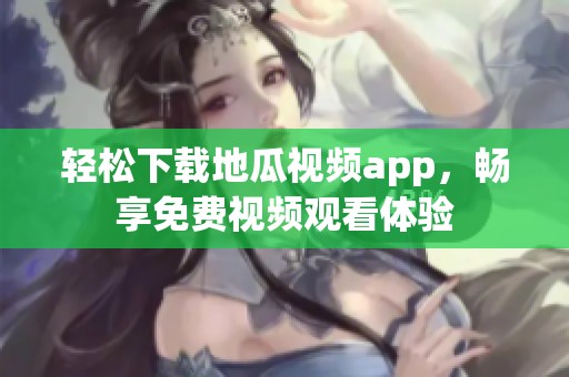 轻松下载地瓜视频app，畅享免费视频观看体验