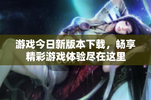 游戏今日新版本下载，畅享精彩游戏体验尽在这里