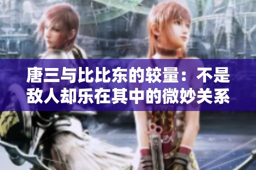 唐三与比比东的较量：不是敌人却乐在其中的微妙关系