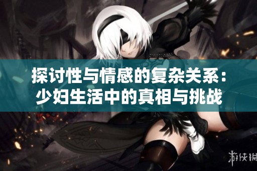探讨性与情感的复杂关系：少妇生活中的真相与挑战