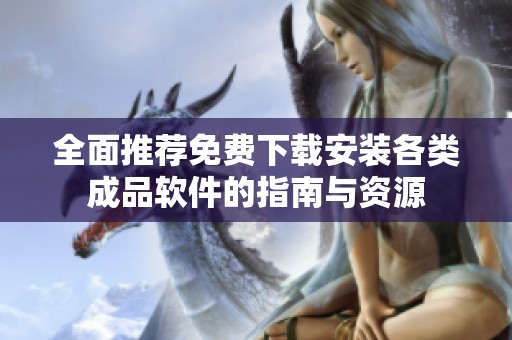 全面推荐免费下载安装各类成品软件的指南与资源
