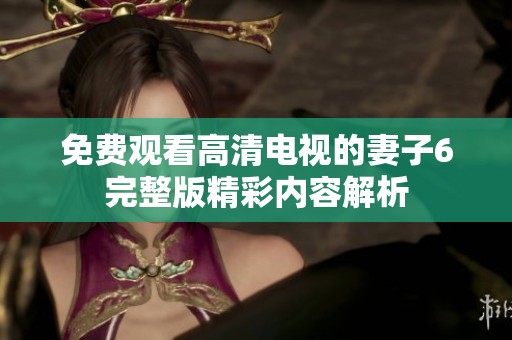 免费观看高清电视的妻子6完整版精彩内容解析