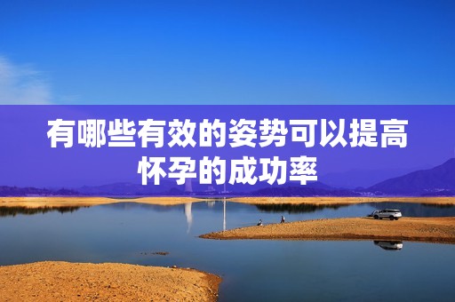 有哪些有效的姿势可以提高怀孕的成功率