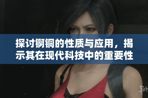 探讨锕铜的性质与应用，揭示其在现代科技中的重要性