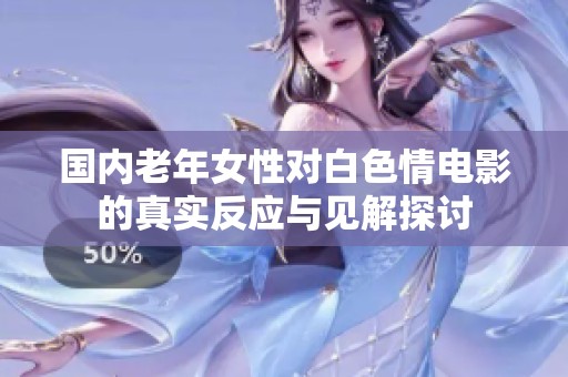 国内老年女性对白色情电影的真实反应与见解探讨