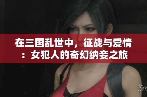 在三国乱世中，征战与爱情：女犯人的奇幻纳妾之旅