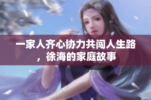 一家人齐心协力共闯人生路，徐海的家庭故事