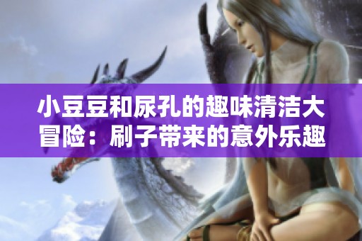 小豆豆和尿孔的趣味清洁大冒险：刷子带来的意外乐趣