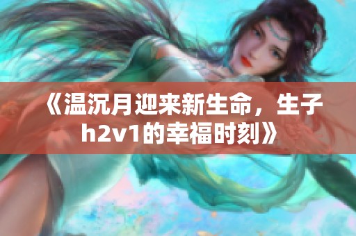 《温沉月迎来新生命，生子h2v1的幸福时刻》