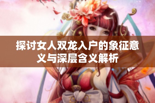 探讨女人双龙入户的象征意义与深层含义解析