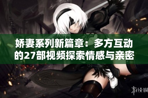 娇妻系列新篇章：多方互动的27部视频探索情感与亲密关系