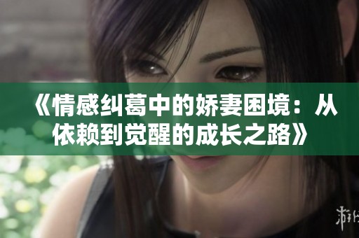 《情感纠葛中的娇妻困境：从依赖到觉醒的成长之路》