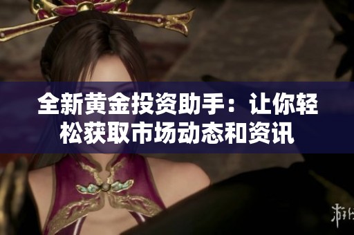 全新黄金投资助手：让你轻松获取市场动态和资讯