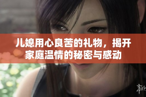 儿媳用心良苦的礼物，揭开家庭温情的秘密与感动