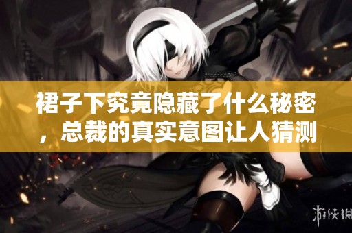 裙子下究竟隐藏了什么秘密，总裁的真实意图让人猜测不已