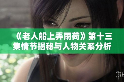 《老人船上弄雨荷》第十三集情节揭秘与人物关系分析