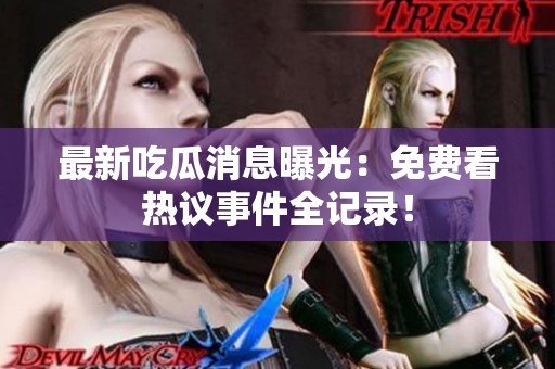 最新吃瓜消息曝光：免费看热议事件全记录！