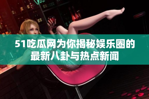51吃瓜网为你揭秘娱乐圈的最新八卦与热点新闻