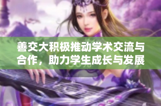 善交大积极推动学术交流与合作，助力学生成长与发展
