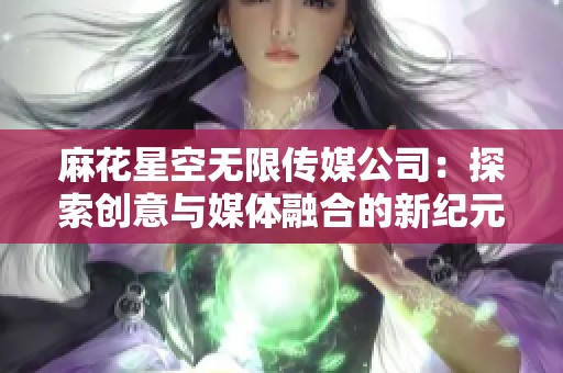 麻花星空无限传媒公司：探索创意与媒体融合的新纪元