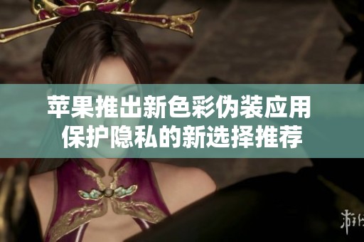 苹果推出新色彩伪装应用 保护隐私的新选择推荐